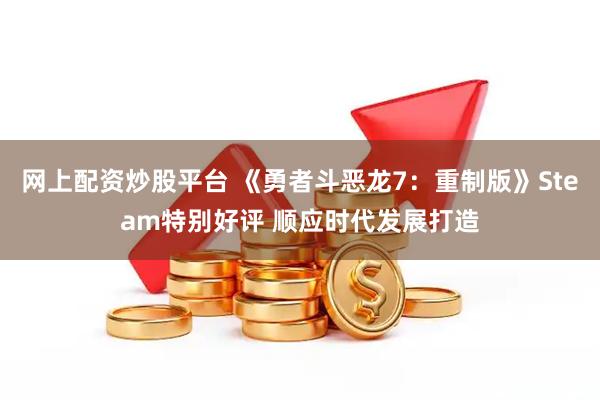 网上配资炒股平台 《勇者斗恶龙7：重制版》Steam特别好评 顺应时代发展打造