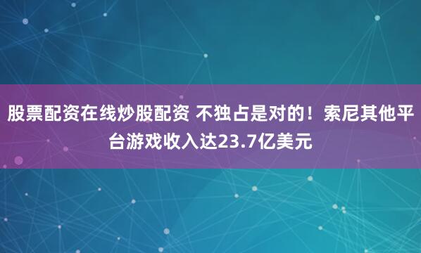 股票配资在线炒股配资 不独占是对的！索尼其他平台游戏收入达23.7亿美元
