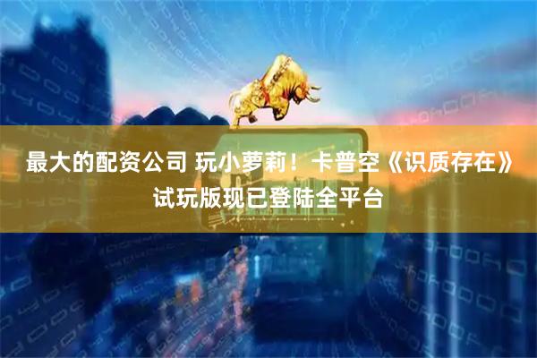 最大的配资公司 玩小萝莉！卡普空《识质存在》试玩版现已登陆全平台