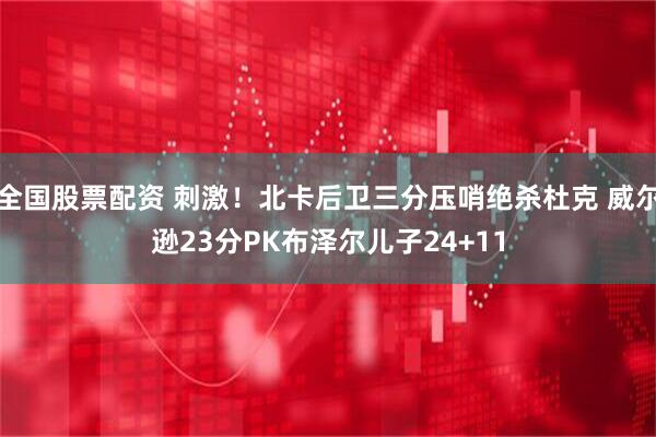 全国股票配资 刺激！北卡后卫三分压哨绝杀杜克 威尔逊23分PK布泽尔儿子24+11