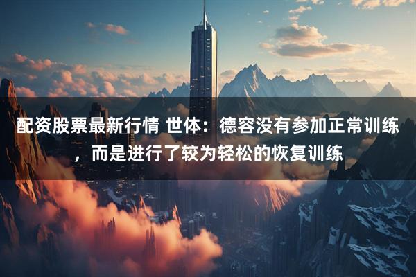 配资股票最新行情 世体：德容没有参加正常训练，而是进行了较为轻松的恢复训练