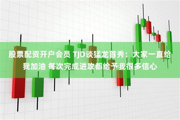 股票配资开户会员 TJD谈猛龙首秀：大家一直给我加油 每次完成进攻都给予我很多信心