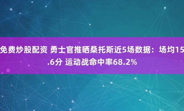 免费炒股配资 勇士官推晒桑托斯近5场数据：场均15.6分 运动战命中率68.2%