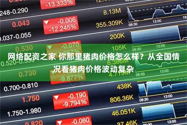 网络配资之家 你那里猪肉价格怎么样？从全国情况看猪肉价格波动复杂