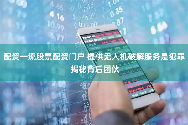 配资一流股票配资门户 提供无人机破解服务是犯罪 揭秘背后团伙