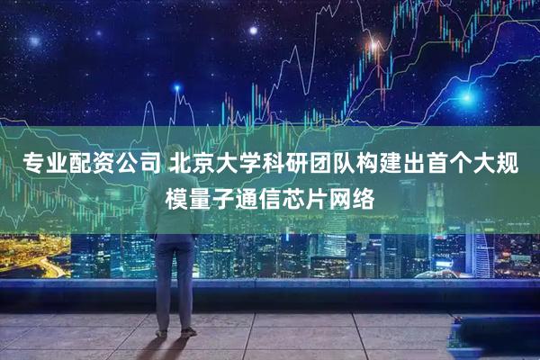 专业配资公司 北京大学科研团队构建出首个大规模量子通信芯片网络