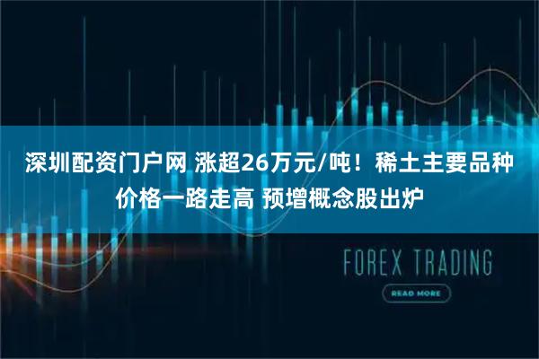 深圳配资门户网 涨超26万元/吨！稀土主要品种价格一路走高 预增概念股出炉
