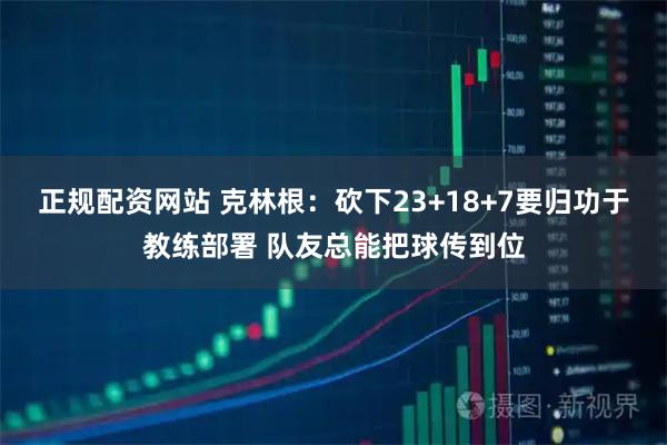 正规配资网站 克林根：砍下23+18+7要归功于教练部署 队友总能把球传到位