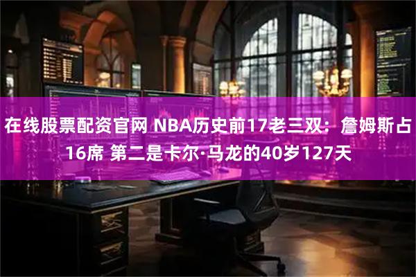 在线股票配资官网 NBA历史前17老三双：詹姆斯占16席 第二是卡尔·马龙的40岁127天