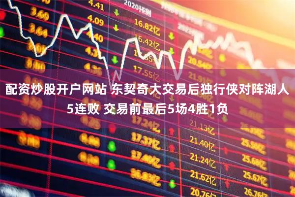 配资炒股开户网站 东契奇大交易后独行侠对阵湖人5连败 交易前最后5场4胜1负