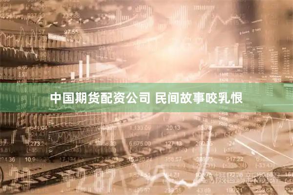 中国期货配资公司 民间故事咬乳恨