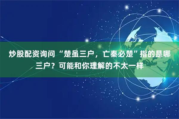 炒股配资询问 “楚虽三户，亡秦必楚”指的是哪三户？可能和你理解的不太一样