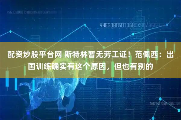 配资炒股平台网 斯特林暂无劳工证！范佩西：出国训练确实有这个原因，但也有别的