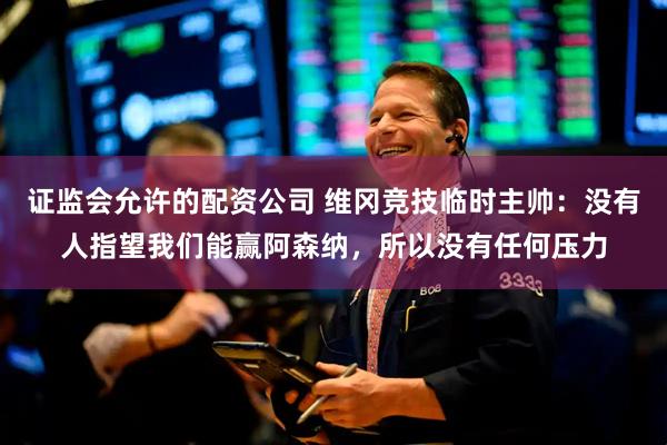 证监会允许的配资公司 维冈竞技临时主帅：没有人指望我们能赢阿森纳，所以没有任何压力