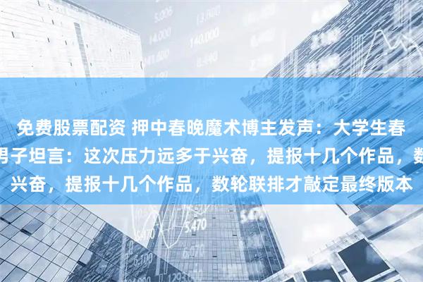 免费股票配资 押中春晚魔术博主发声：大学生春晚不小心押中题了；邓男子坦言：这次压力远多于兴奋，提报十几个作品，数轮联排才敲定最终版本