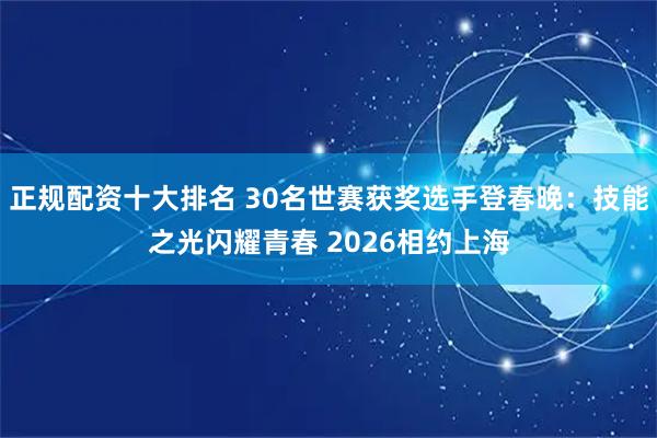 正规配资十大排名 30名世赛获奖选手登春晚：技能之光闪耀青春 2026相约上海