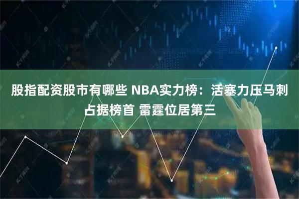 股指配资股市有哪些 NBA实力榜：活塞力压马刺占据榜首 雷霆位居第三