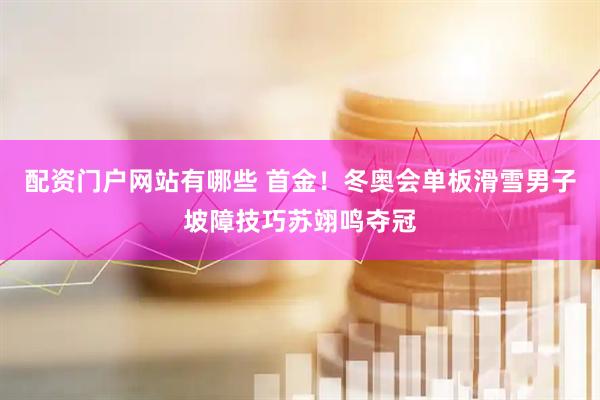 配资门户网站有哪些 首金！冬奥会单板滑雪男子坡障技巧苏翊鸣夺冠