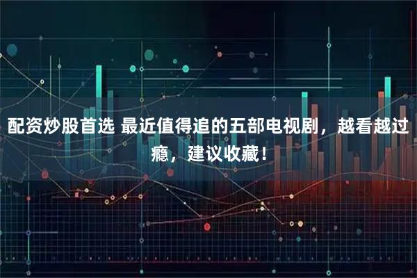 配资炒股首选 最近值得追的五部电视剧，越看越过瘾，建议收藏！