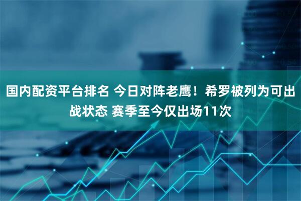 国内配资平台排名 今日对阵老鹰！希罗被列为可出战状态 赛季至今仅出场11次