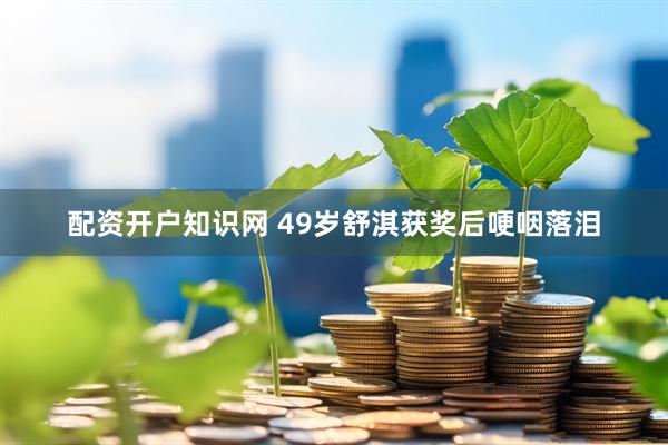 配资开户知识网 49岁舒淇获奖后哽咽落泪