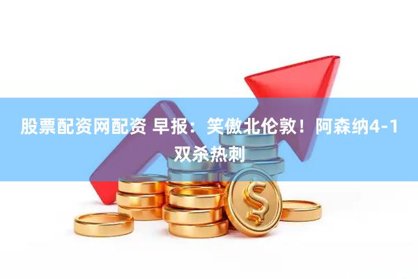 股票配资网配资 早报：笑傲北伦敦！阿森纳4-1双杀热刺