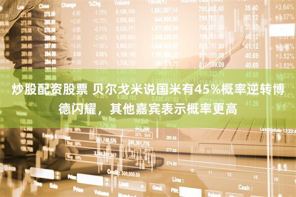 炒股配资股票 贝尔戈米说国米有45%概率逆转博德闪耀，其他嘉宾表示概率更高