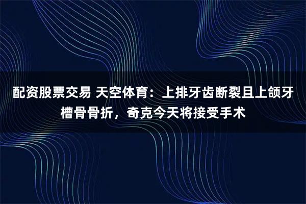 配资股票交易 天空体育：上排牙齿断裂且上颌牙槽骨骨折，奇克今天将接受手术