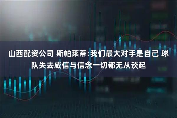 山西配资公司 斯帕莱蒂:我们最大对手是自己 球队失去威信与信念一切都无从谈起