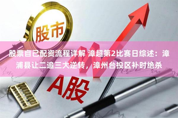 股票自己配资流程详解 漳超第2比赛日综述：漳浦县让二追三大逆转，漳州台投区补时绝杀