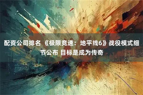 配资公司排名 《极限竞速：地平线6》战役模式细节公布 目标是成为传奇
