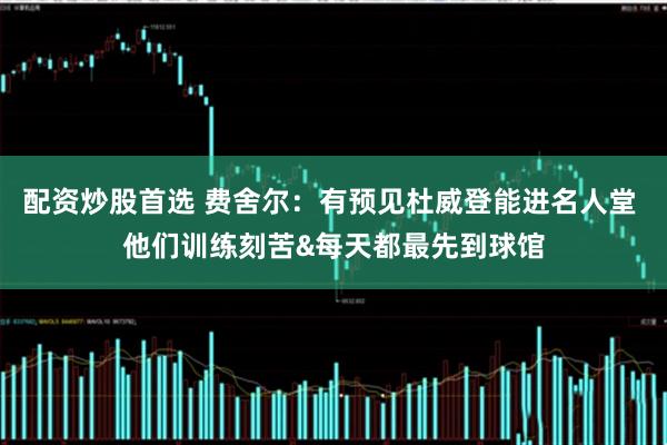 配资炒股首选 费舍尔：有预见杜威登能进名人堂 他们训练刻苦&每天都最先到球馆