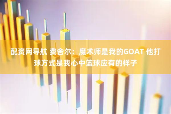 配资网导航 费舍尔：魔术师是我的GOAT 他打球方式是我心中篮球应有的样子