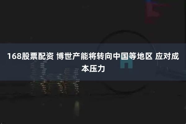 168股票配资 博世产能将转向中国等地区 应对成本压力