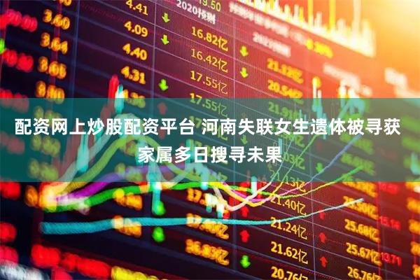 配资网上炒股配资平台 河南失联女生遗体被寻获 家属多日搜寻未果
