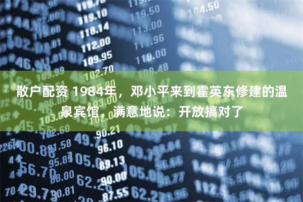 散户配资 1984年，邓小平来到霍英东修建的温泉宾馆，满意地说：开放搞对了