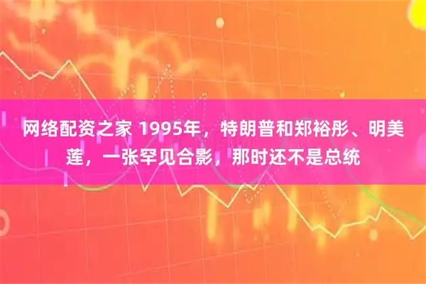 网络配资之家 1995年，特朗普和郑裕彤、明美莲，一张罕见合影，那时还不是总统