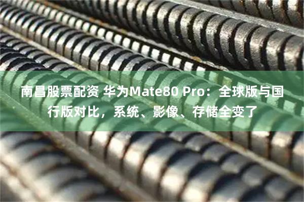 南昌股票配资 华为Mate80 Pro：全球版与国行版对比，系统、影像、存储全变了
