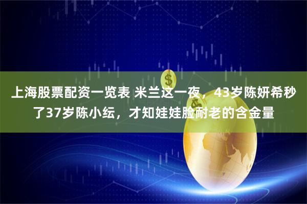 上海股票配资一览表 米兰这一夜，43岁陈妍希秒了37岁陈小纭，才知娃娃脸耐老的含金量