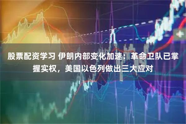 股票配资学习 伊朗内部变化加速：革命卫队已掌握实权，美国以色列做出三大应对
