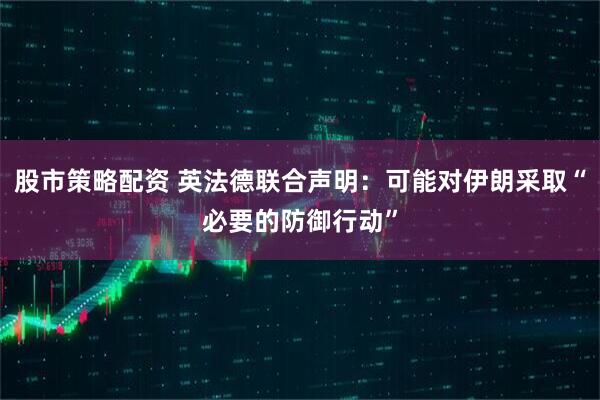 股市策略配资 英法德联合声明：可能对伊朗采取“必要的防御行动”