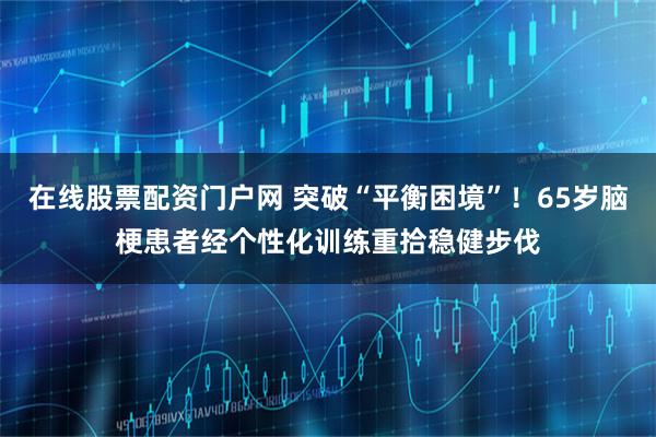 在线股票配资门户网 突破“平衡困境”！65岁脑梗患者经个性化训练重拾稳健步伐