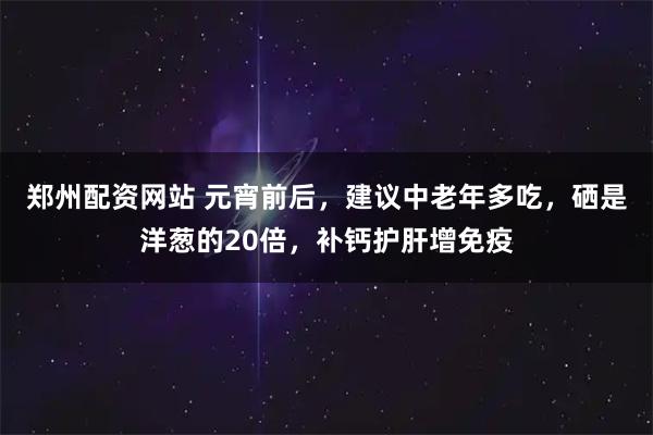 郑州配资网站 元宵前后，建议中老年多吃，硒是洋葱的20倍，补钙护肝增免疫
