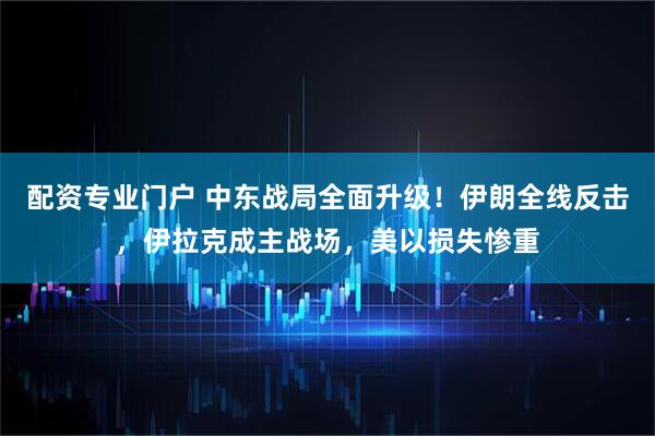 配资专业门户 中东战局全面升级！伊朗全线反击，伊拉克成主战场，美以损失惨重