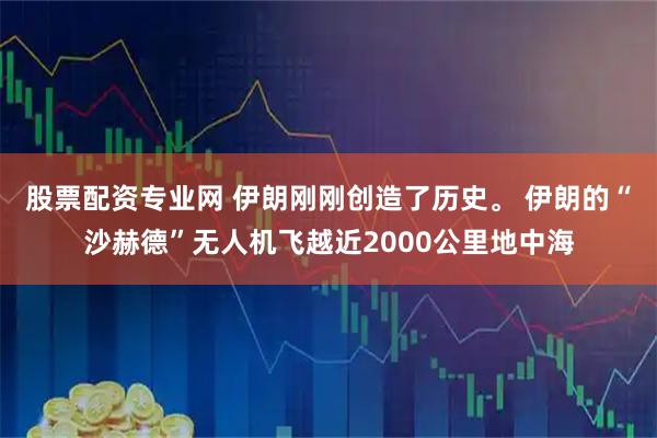 股票配资专业网 伊朗刚刚创造了历史。 伊朗的“沙赫德”无人机飞越近2000公里地中海