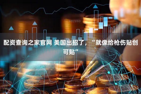 配资查询之家官网 美国出招了，“就像给枪伤贴创可贴”