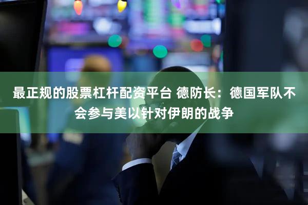 最正规的股票杠杆配资平台 德防长：德国军队不会参与美以针对伊朗的战争