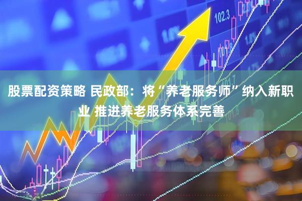 股票配资策略 民政部：将“养老服务师”纳入新职业 推进养老服务体系完善