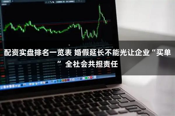 配资实盘排名一览表 婚假延长不能光让企业“买单” 全社会共担责任