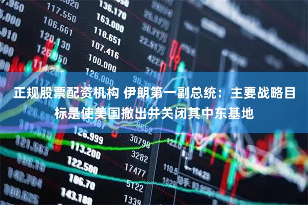 正规股票配资机构 伊朗第一副总统：主要战略目标是使美国撤出并关闭其中东基地